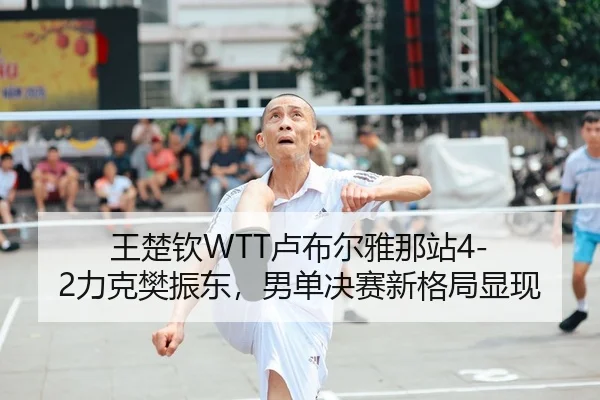王楚钦WTT卢布尔雅那站4-2力克樊振东，男单决赛新格局显现