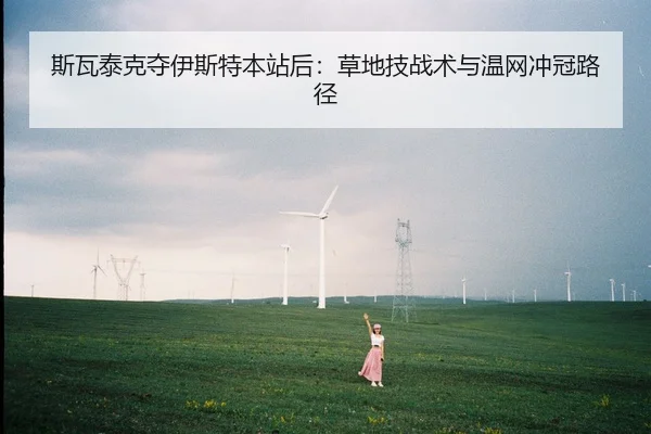 斯瓦泰克夺伊斯特本站后：草地技战术与温网冲冠路径