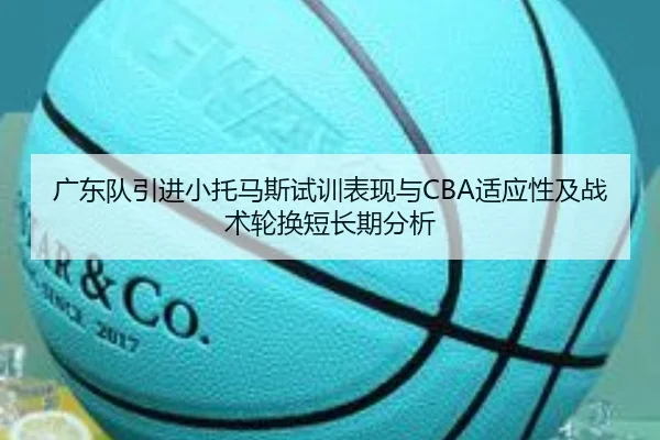 广东队引进小托马斯试训表现与CBA适应性及战术轮换短长期分析