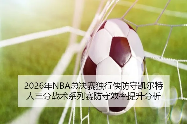 2026年NBA总决赛独行侠防守凯尔特人三分战术系列赛防守效率提升分析
