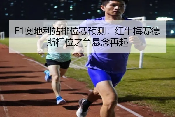 F1奥地利站排位赛预测：红牛梅赛德斯杆位之争悬念再起