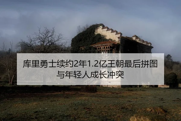 库里勇士续约2年1.2亿王朝最后拼图与年轻人成长冲突
