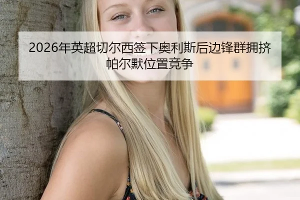 2026年英超切尔西签下奥利斯后边锋群拥挤帕尔默位置竞争
