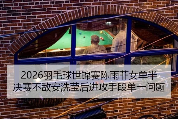 2026羽毛球世锦赛陈雨菲女单半决赛不敌安洗莹后进攻手段单一问题