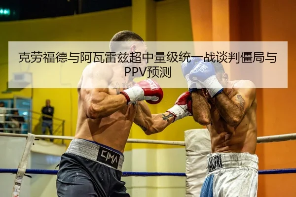 克劳福德与阿瓦雷兹超中量级统一战谈判僵局与PPV预测