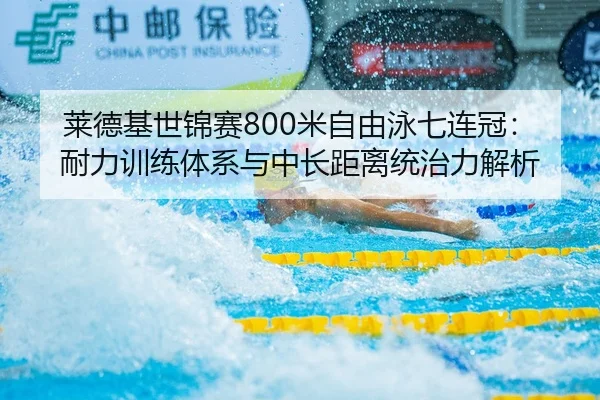 莱德基世锦赛800米自由泳七连冠：耐力训练体系与中长距离统治力解析